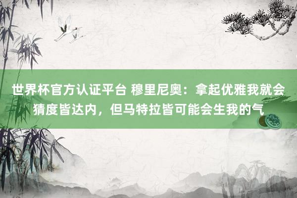 世界杯官方认证平台 穆里尼奥：拿起优雅我就会猜度皆达内，但马特拉皆可能会生我的气