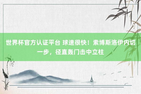世界杯官方认证平台 球速很快！索博斯洛伊内切一步，径直轰门击中立柱