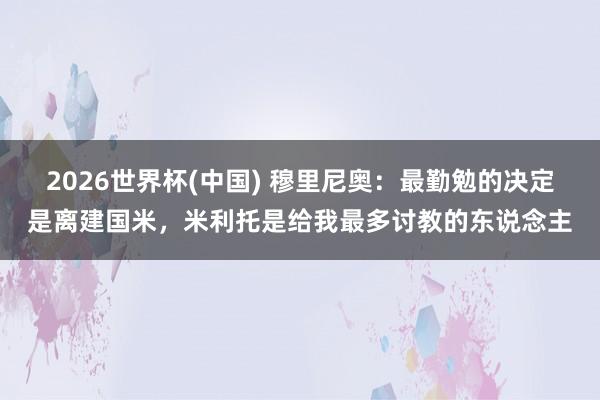 2026世界杯(中国) 穆里尼奥：最勤勉的决定是离建国米，米利托是给我最多讨教的东说念主