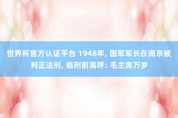 世界杯官方认证平台 1948年， 国军军长在南京被判正法刑， 临刑前高呼: 毛主席万岁