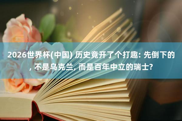 2026世界杯(中国) 历史竟开了个打趣: 先倒下的， 不是乌克兰， 而是百年中立的瑞士?