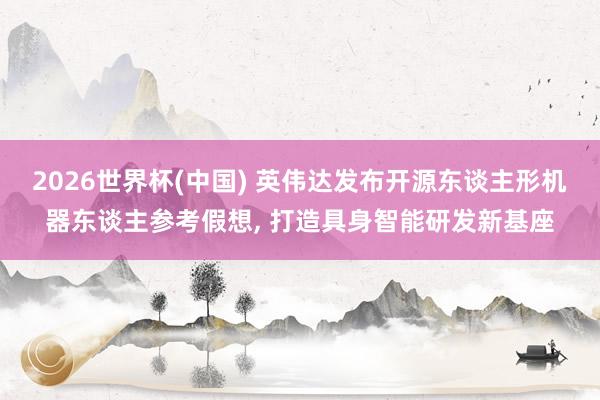 2026世界杯(中国) 英伟达发布开源东谈主形机器东谈主参考假想， 打造具身智能研发新基座