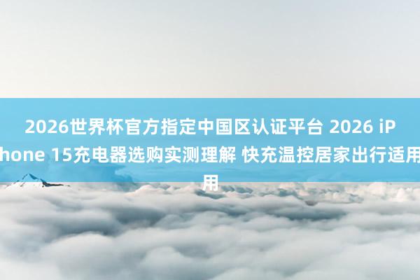 2026世界杯官方指定中国区认证平台 2026 iPhone 15充电器选购实测理解 快充温控居家出行适用
