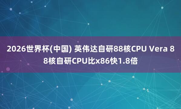 2026世界杯(中国) 英伟达自研88核CPU Vera 88核自研CPU比x86快1.8倍