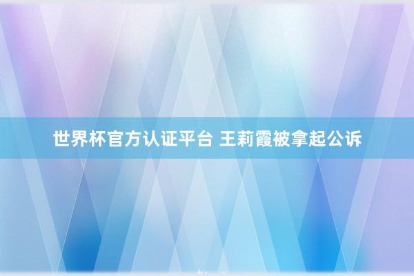 世界杯官方认证平台 王莉霞被拿起公诉