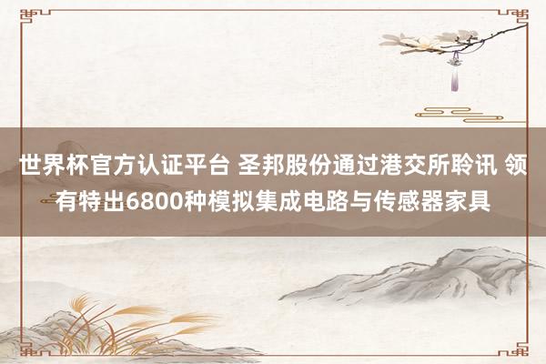 世界杯官方认证平台 圣邦股份通过港交所聆讯 领有特出6800