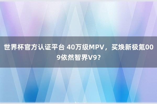 世界杯官方认证平台 40万级MPV，买焕新极氪009依然智界