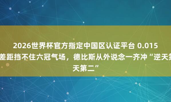 2026世界杯官方指定中国区认证平台 0.015秒的差距挡不住六冠气场，德比斯从外说念一齐冲“逆天第二”