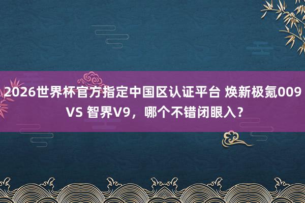 2026世界杯官方指定中国区认证平台 焕新极氪009 VS 