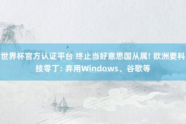 世界杯官方认证平台 终止当好意思国从属! 欧洲要科技零丁: 弃用Windows、谷歌等