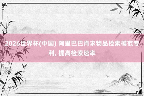 2026世界杯(中国) 阿里巴巴肯求物品检索模范专利， 提高检索速率