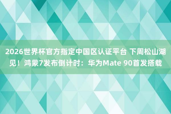 2026世界杯官方指定中国区认证平台 下周松山湖见！鸿蒙7发布倒计时：华为Mate 90首发搭载