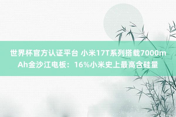世界杯官方认证平台 小米17T系列搭载7000mAh金沙江电板：16%小米史上最高含硅量