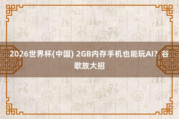 2026世界杯(中国) 2GB内存手机也能玩AI？谷歌放大招