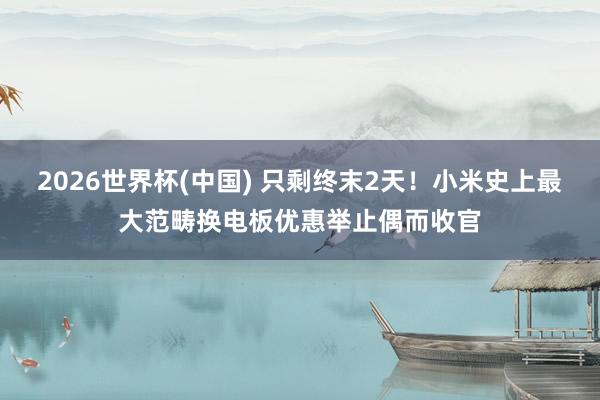 2026世界杯(中国) 只剩终末2天！小米史上最大范畴换电板优惠举止偶而收官