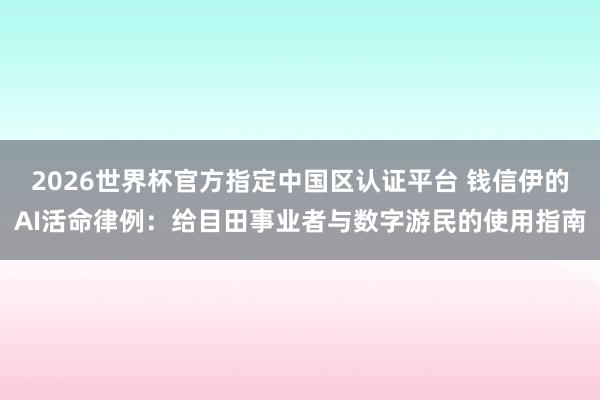 2026世界杯官方指定中国区认证平台 钱信伊的AI活命律例：给目田事业者与数字游民的使用指南