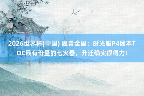 2026世界杯(中国) 魔兽全国：时光服P4团本TOC最有份量的七火器，升迁确实很得力！