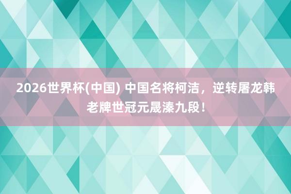 2026世界杯(中国) 中国名将柯洁,逆转屠龙韩老牌世冠元晟溱九段!