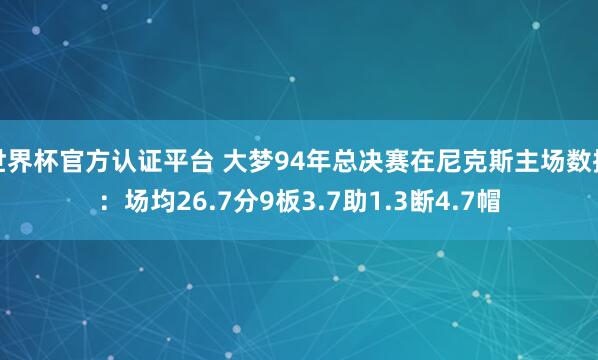 世界杯官方认证平台 大梦94年总决赛在尼克斯主场数据：场均26.7分9板3.7助1.3断4.7帽