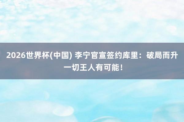 2026世界杯(中国) 李宁官宣签约库里：破局而升 一切王人有可能！