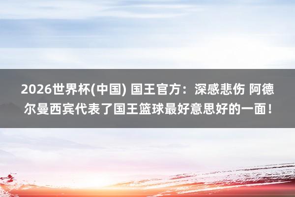 2026世界杯(中国) 国王官方：深感悲伤 阿德尔曼西宾代表了国王篮球最好意思好的一面！