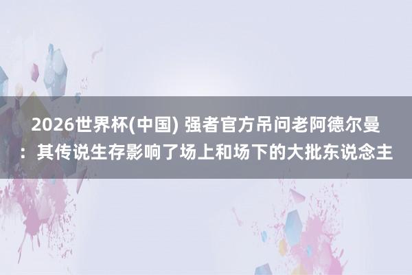2026世界杯(中国) 强者官方吊问老阿德尔曼：其传说生存影响了场上和场下的大批东说念主