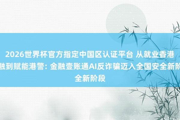 2026世界杯官方指定中国区认证平台 从就业香港金融到赋能港警: 金融壹账通AI反诈骗迈入全国安全新阶段