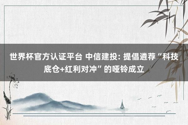 世界杯官方认证平台 中信建投: 提倡遴荐“科技底仓+红利对冲”的哑铃成立