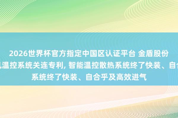 2026世界杯官方指定中国区认证平台 金盾股份、清华肯求电机温控系统关连专利， 智能温控散热系统终了快装、自合乎及高效进气