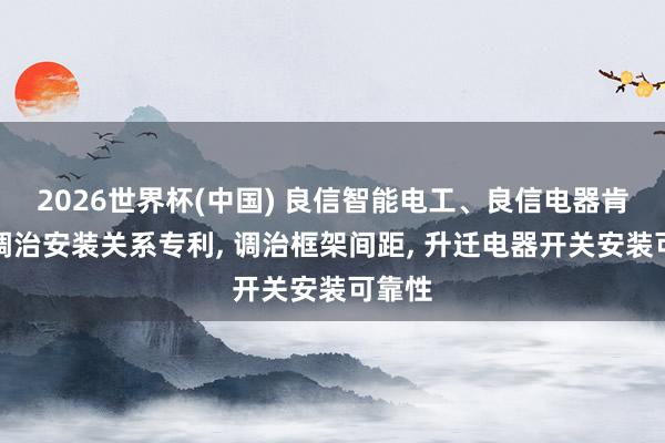 2026世界杯(中国) 良信智能电工、良信电器肯求可调治安装关系专利， 调治框架间距， 升迁电器开关安装可靠性