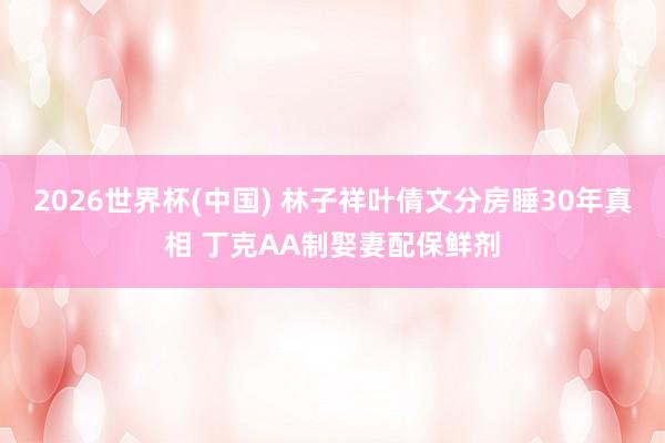 2026世界杯(中国) 林子祥叶倩文分房睡30年真相 丁克AA制娶妻配保鲜剂