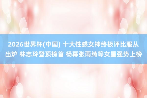 2026世界杯(中国) 十大性感女神终极评比服从出炉 林志玲登顶榜首 杨幂张雨绮等女星强势上榜