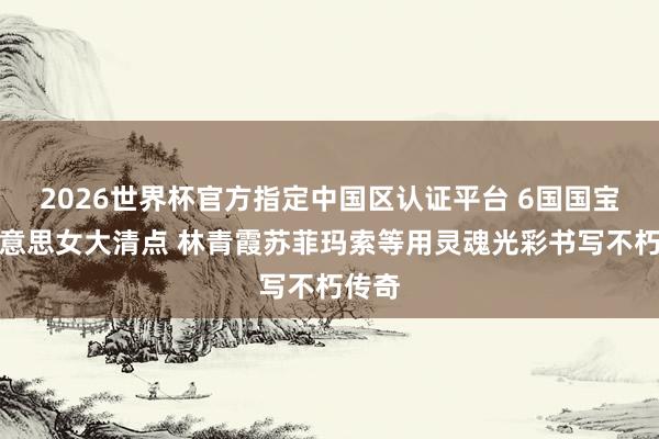 2026世界杯官方指定中国区认证平台 6国国宝级好意思女大清点 林青霞苏菲玛索等用灵魂光彩书写不朽传奇