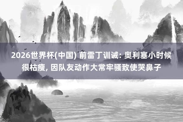 2026世界杯(中国) 前雷丁训诫: 奥利塞小时候很枯瘦， 因队友动作大常牢骚致使哭鼻子