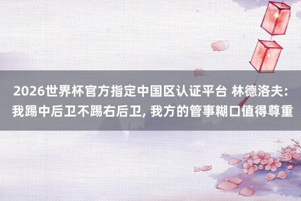 2026世界杯官方指定中国区认证平台 林德洛夫: 我踢中后卫不踢右后卫， 我方的管事糊口值得尊重