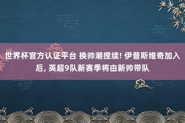 世界杯官方认证平台 换帅潮捏续! 伊普斯维奇加入后， 英超9队新赛季将由新帅带队