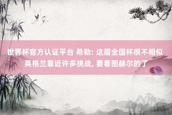 世界杯官方认证平台 希勒: 这届全国杯很不相似 英格兰靠近许多挑战， 要看图赫尔的了