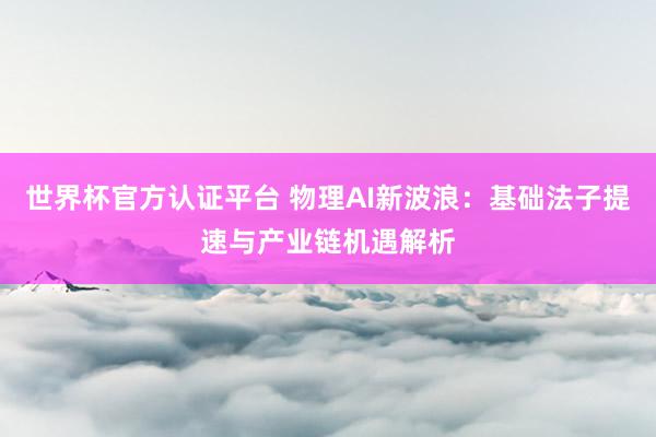世界杯官方认证平台 物理AI新波浪：基础法子提速与产业链机遇解析