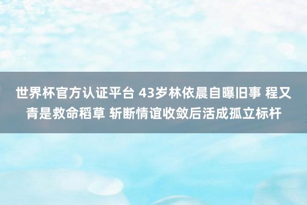 世界杯官方认证平台 43岁林依晨自曝旧事 程又青是救命稻草 斩断情谊收敛后活成孤立标杆