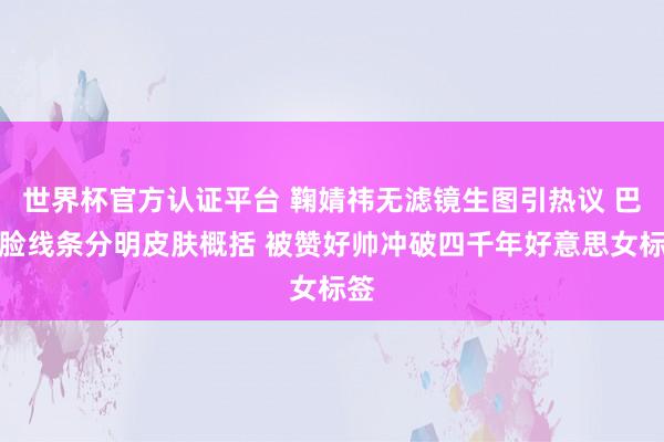 世界杯官方认证平台 鞠婧祎无滤镜生图引热议 巴掌脸线条分明皮肤概括 被赞好帅冲破四千年好意思女标签
