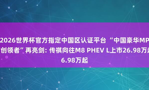 2026世界杯官方指定中国区认证平台 “中国豪华MPV创领者”再亮剑: 传祺向往M8 PHEV L上市26.98万起