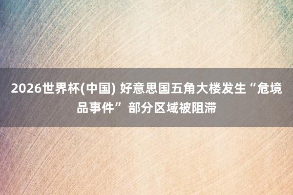 2026世界杯(中国) 好意思国五角大楼发生“危境品事件” 部分区域被阻滞