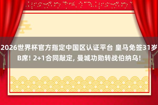 2026世界杯官方指定中国区认证平台 皇马免签31岁B席! 2+1合同敲定， 曼城功勋转战伯纳乌!