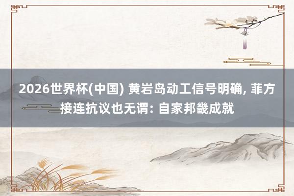 2026世界杯(中国) 黄岩岛动工信号明确, 菲方接连抗议也无谓: 自家邦畿成就