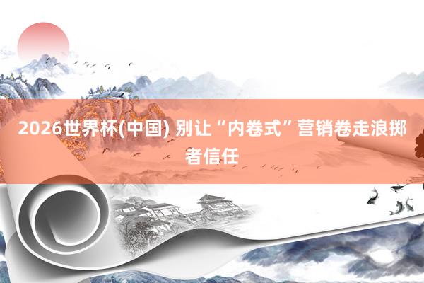 2026世界杯(中国) 别让“内卷式”营销卷走浪掷者信任