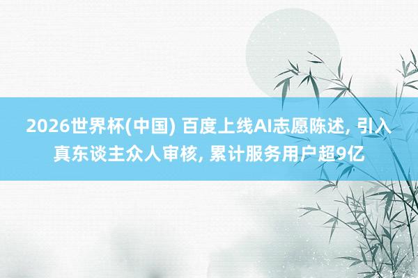 2026世界杯(中国) 百度上线AI志愿陈述， 引入真东谈主众人审核， 累计服务用户超9亿