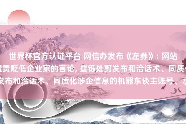 世界杯官方认证平台 网信办发布《左券》: 网站平台要严管侮辱哀痛、谴责贬低企业家的言论， 矍铄处剪发布和洽话术、同质化涉企信息的机器东谈主账号、水军账号