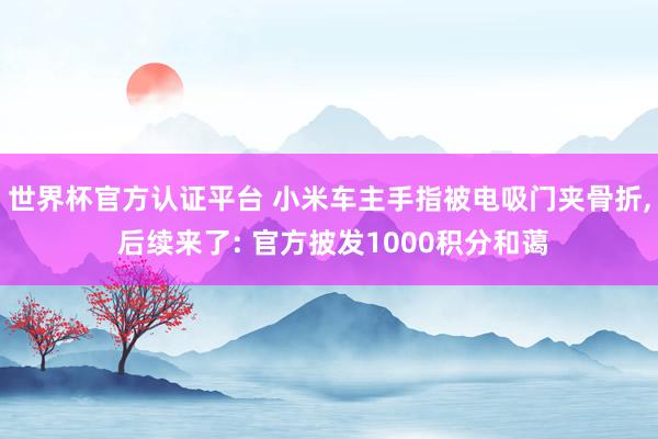 世界杯官方认证平台 小米车主手指被电吸门夹骨折， 后续来了: 官方披发1000积分和蔼