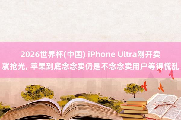 2026世界杯(中国) iPhone Ultra刚开卖就抢光， 苹果到底念念卖仍是不念念卖用户等得慌乱