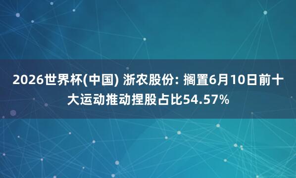 2026世界杯(中国) 浙农股份: 搁置6月10日前十大运动推动捏股占比54.57%